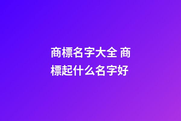 商標名字大全 商標起什么名字好-第1張-商標起名-玄機派